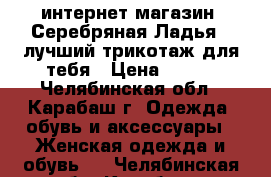 интернет-магазин “Серебряная Ладья“ -лучший трикотаж для тебя › Цена ­ 390 - Челябинская обл., Карабаш г. Одежда, обувь и аксессуары » Женская одежда и обувь   . Челябинская обл.,Карабаш г.